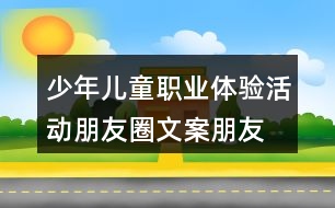 少年兒童職業(yè)體驗(yàn)活動朋友圈文案、朋友圈文案37句