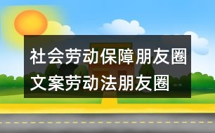 社會(huì)勞動(dòng)保障朋友圈文案、勞動(dòng)法朋友圈文案39句
