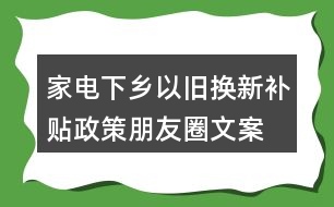 家電下鄉(xiāng)、以舊換新補貼政策朋友圈文案38句