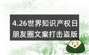 4.26世界知識產(chǎn)權(quán)日朋友圈文案：打擊盜版、保護知識產(chǎn)權(quán)朋友圈文案32句