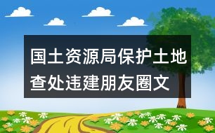 國土資源局保護(hù)土地、查處違建朋友圈文案40句