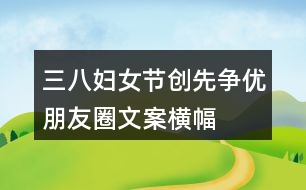 三八婦女節(jié)、創(chuàng)先爭優(yōu)朋友圈文案、橫幅40句