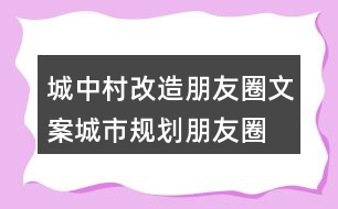 城中村改造朋友圈文案、城市規(guī)劃朋友圈文案36句