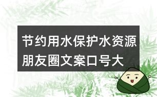 節(jié)約用水、保護(hù)水資源朋友圈文案口號大全40句
