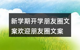 新學(xué)期開學(xué)朋友圈文案、歡迎朋友圈文案大全37句