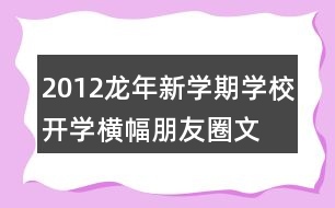 2012龍年新學(xué)期學(xué)校開(kāi)學(xué)橫幅、朋友圈文案大全39句