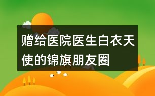 贈(zèng)給醫(yī)院、醫(yī)生、白衣天使的錦旗朋友圈文案34句