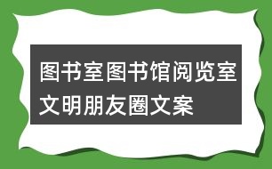 圖書室、圖書館、閱覽室文明朋友圈文案大全35句