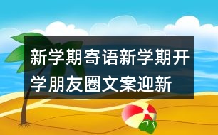 新學(xué)期寄語(yǔ)：新學(xué)期開學(xué)朋友圈文案、迎新生朋友圈文案39句