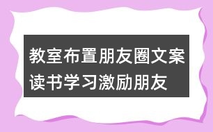 教室布置朋友圈文案：讀書、學(xué)習(xí)激勵(lì)朋友圈文案40句