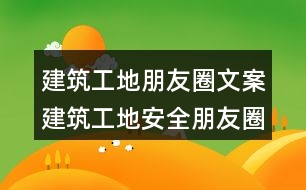 建筑工地朋友圈文案：建筑工地安全朋友圈文案34句
