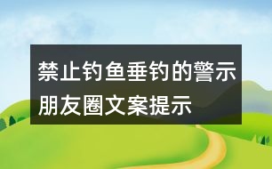 禁止釣魚、垂釣的警示朋友圈文案、提示語(yǔ)33句