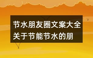 節(jié)水朋友圈文案大全：關(guān)于節(jié)能、節(jié)水的朋友圈文案39句