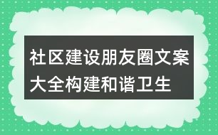 社區(qū)建設(shè)朋友圈文案大全：構(gòu)建和諧、衛(wèi)生、文明社區(qū)朋友圈文案37句