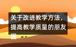 關(guān)于改進(jìn)教學(xué)方法，提高教學(xué)質(zhì)量的朋友圈文案38句