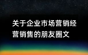 關(guān)于企業(yè)市場營銷、經(jīng)營銷售的朋友圈文案大全36句