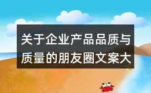 關(guān)于企業(yè)產(chǎn)品品質(zhì)與質(zhì)量的朋友圈文案大全32句
