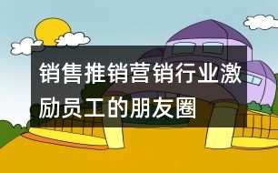 銷售、推銷、營銷行業(yè)激勵員工的朋友圈文案大全37句