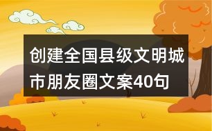 創(chuàng)建全國縣級文明城市朋友圈文案40句