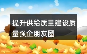 “提升供給質(zhì)量,建設(shè)質(zhì)量強(qiáng)企”朋友圈文案37句