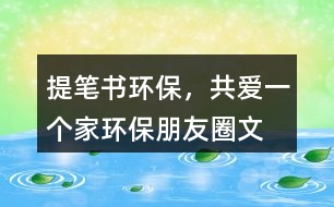 ＂提筆書環(huán)保，共愛一個(gè)家＂——環(huán)保朋友圈文案40句