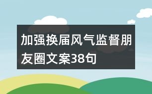 加強換屆風氣監(jiān)督朋友圈文案38句