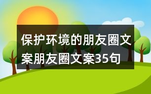 保護(hù)環(huán)境的朋友圈文案、朋友圈文案35句