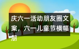 慶六一活動(dòng)朋友圈文案，六一兒童節(jié)橫幅朋友圈文案38句