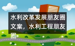 水利改革發(fā)展朋友圈文案，水利工程朋友圈文案36句