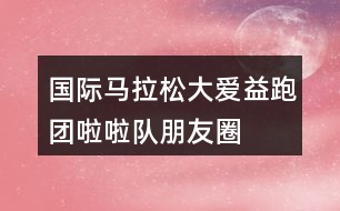 國(guó)際馬拉松“大愛(ài)益跑團(tuán)”啦啦隊(duì)朋友圈文案37句
