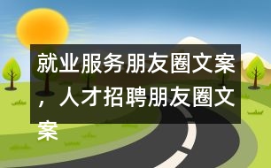 就業(yè)服務(wù)朋友圈文案，人才招聘朋友圈文案35句