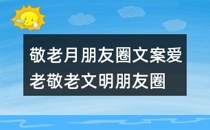 敬老月朋友圈文案、愛(ài)老敬老文明朋友圈文案34句
