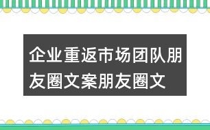 企業(yè)重返市場(chǎng)團(tuán)隊(duì)朋友圈文案、朋友圈文案34句