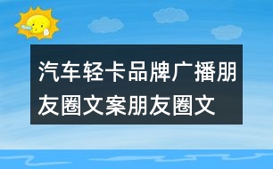 汽車輕卡品牌廣播朋友圈文案、朋友圈文案35句