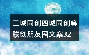 三城同創(chuàng)、四城同創(chuàng)等聯(lián)創(chuàng)朋友圈文案32句