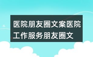 醫(yī)院朋友圈文案：醫(yī)院工作、服務(wù)朋友圈文案35句