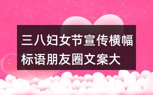 三八婦女節(jié)宣傳橫幅、標語朋友圈文案大全36句