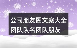 公司朋友圈文案大全：團隊隊名、團隊朋友圈文案大全33句