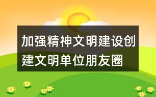 加強精神文明建設、創(chuàng)建文明單位朋友圈文案38句