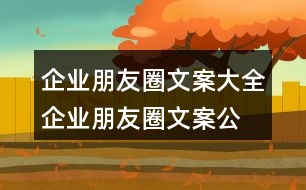 企業(yè)朋友圈文案大全：企業(yè)朋友圈文案、公司朋友圈文案集錦38句