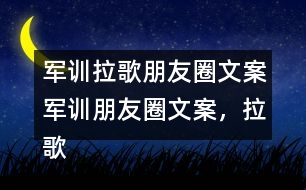 軍訓(xùn)拉歌朋友圈文案：軍訓(xùn)朋友圈文案，拉歌朋友圈文案，拉歌歌曲34句