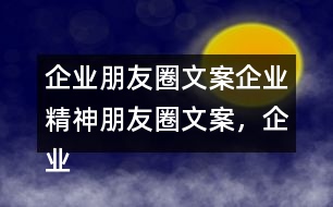 企業(yè)朋友圈文案：企業(yè)精神朋友圈文案，企業(yè)朋友圈文案37句