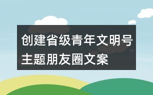 創(chuàng)建省級青年文明號主題、朋友圈文案、目標、標志33句