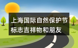 上海國(guó)際自然保護(hù)節(jié)標(biāo)志、吉祥物和朋友圈文案32句