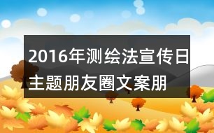 2016年測繪法宣傳日主題朋友圈文案、朋友圈文案、公益短信、宣傳畫37句