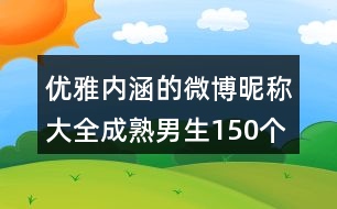 優(yōu)雅內(nèi)涵的微博昵稱大全成熟男生150個(gè)