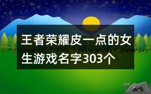 王者榮耀皮一點(diǎn)的女生游戲名字303個