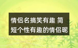 情侶名搞笑有趣 簡(jiǎn)短個(gè)性有趣的情侶昵稱277個(gè)
