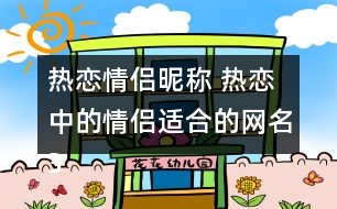 熱戀情侶昵稱(chēng) 熱戀中的情侶適合的網(wǎng)名327個(gè)