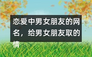 戀愛(ài)中男女朋友的網(wǎng)名，給男女朋友取的情侶昵稱336個(gè)